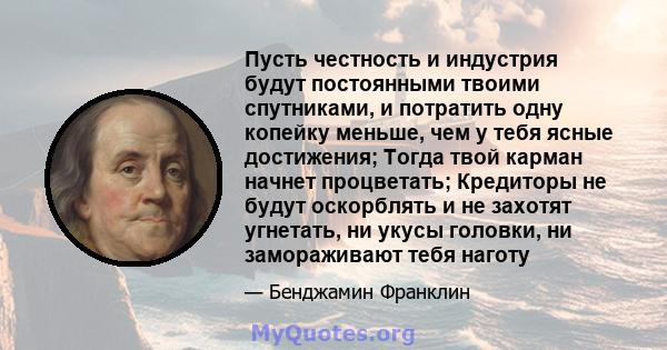 Пусть честность и индустрия будут постоянными твоими спутниками, и потратить одну копейку меньше, чем у тебя ясные достижения; Тогда твой карман начнет процветать; Кредиторы не будут оскорблять и не захотят угнетать, ни 