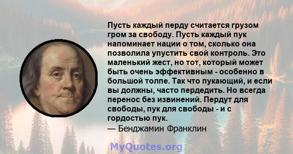 Пусть каждый перду считается грузом гром за свободу. Пусть каждый пук напоминает нации о том, сколько она позволила упустить свой контроль. Это маленький жест, но тот, который может быть очень эффективным - особенно в