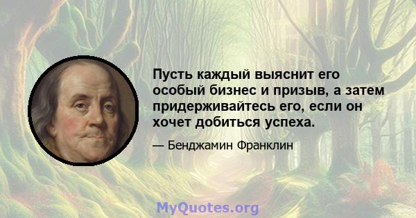 Пусть каждый выяснит его особый бизнес и призыв, а затем придерживайтесь его, если он хочет добиться успеха.