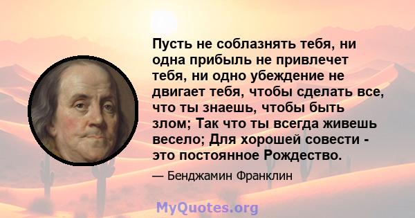 Пусть не соблазнять тебя, ни одна прибыль не привлечет тебя, ни одно убеждение не двигает тебя, чтобы сделать все, что ты знаешь, чтобы быть злом; Так что ты всегда живешь весело; Для хорошей совести - это постоянное