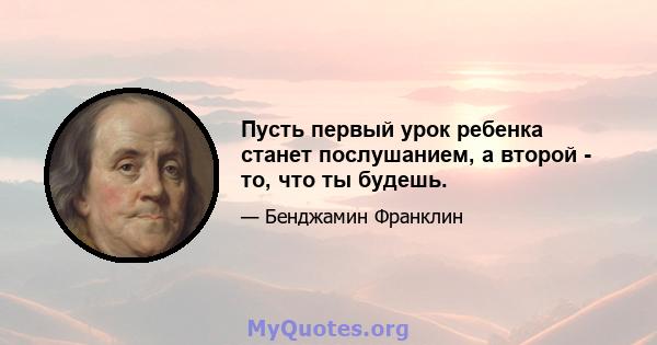 Пусть первый урок ребенка станет послушанием, а второй - то, что ты будешь.