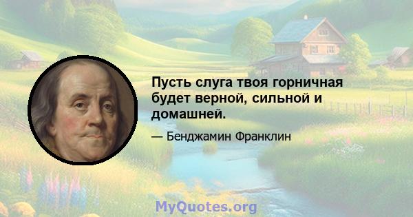 Пусть слуга твоя горничная будет верной, сильной и домашней.