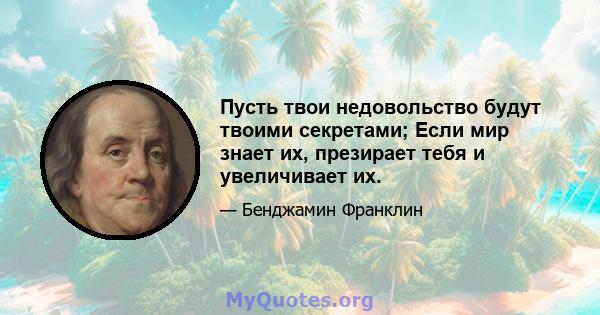 Пусть твои недовольство будут твоими секретами; Если мир знает их, презирает тебя и увеличивает их.