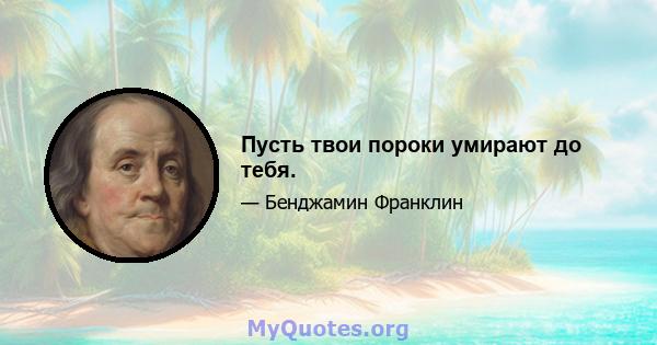 Пусть твои пороки умирают до тебя.