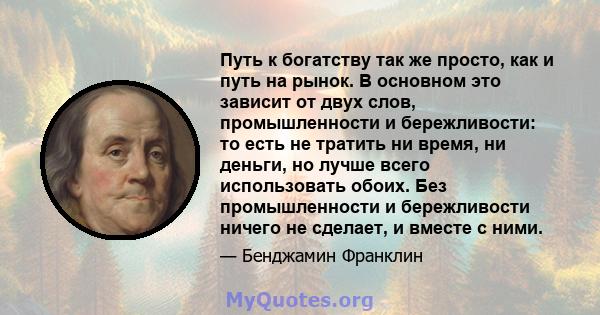 Путь к богатству так же просто, как и путь на рынок. В основном это зависит от двух слов, промышленности и бережливости: то есть не тратить ни время, ни деньги, но лучше всего использовать обоих. Без промышленности и