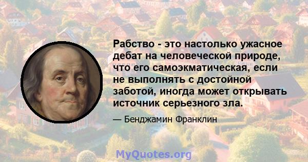 Рабство - это настолько ужасное дебат на человеческой природе, что его самоэкматическая, если не выполнять с достойной заботой, иногда может открывать источник серьезного зла.