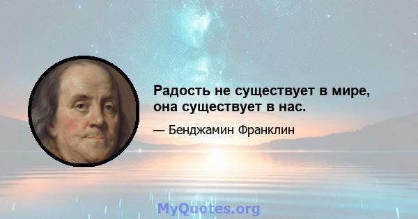 Радость не существует в мире, она существует в нас.