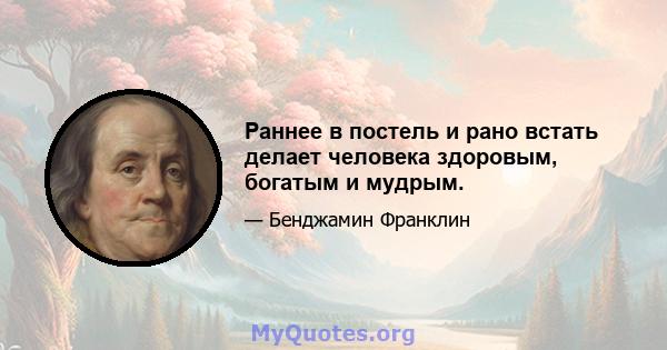 Раннее в постель и рано встать делает человека здоровым, богатым и мудрым.