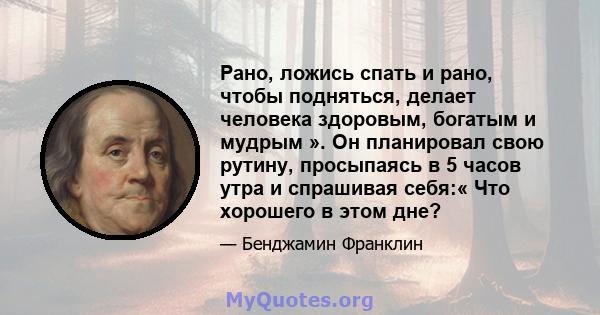 Рано, ложись спать и рано, чтобы подняться, делает человека здоровым, богатым и мудрым ». Он планировал свою рутину, просыпаясь в 5 часов утра и спрашивая себя:« Что хорошего в этом дне?