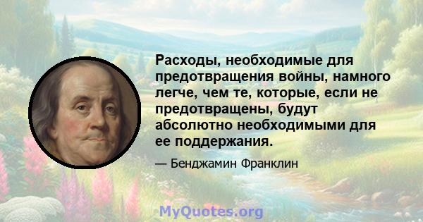 Расходы, необходимые для предотвращения войны, намного легче, чем те, которые, если не предотвращены, будут абсолютно необходимыми для ее поддержания.