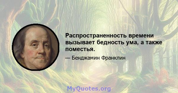 Распространенность времени вызывает бедность ума, а также поместья.