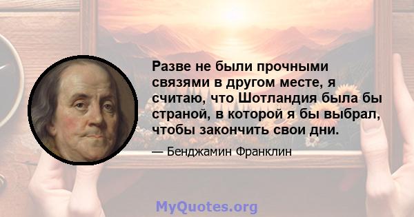 Разве не были прочными связями в другом месте, я считаю, что Шотландия была бы страной, в которой я бы выбрал, чтобы закончить свои дни.