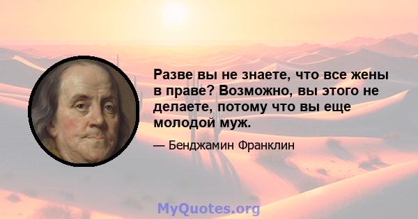 Разве вы не знаете, что все жены в праве? Возможно, вы этого не делаете, потому что вы еще молодой муж.