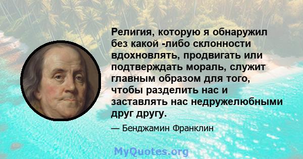 Религия, которую я обнаружил без какой -либо склонности вдохновлять, продвигать или подтверждать мораль, служит главным образом для того, чтобы разделить нас и заставлять нас недружелюбными друг другу.