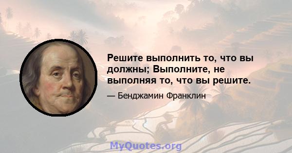 Решите выполнить то, что вы должны; Выполните, не выполняя то, что вы решите.