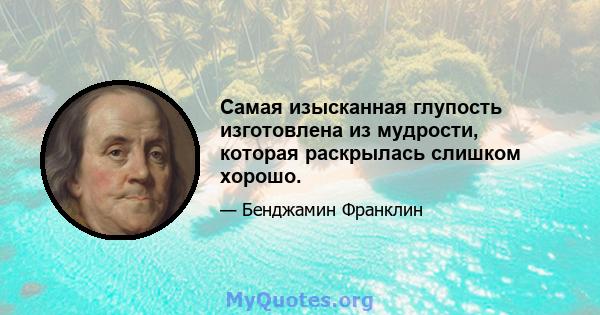 Самая изысканная глупость изготовлена ​​из мудрости, которая раскрылась слишком хорошо.