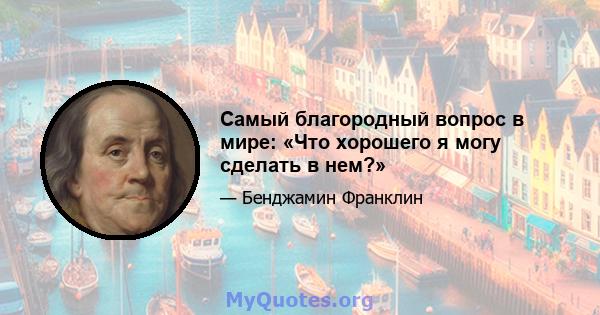 Самый благородный вопрос в мире: «Что хорошего я могу сделать в нем?»