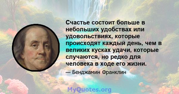 Счастье состоит больше в небольших удобствах или удовольствиях, которые происходят каждый день, чем в великих кусках удачи, которые случаются, но редко для человека в ходе его жизни.