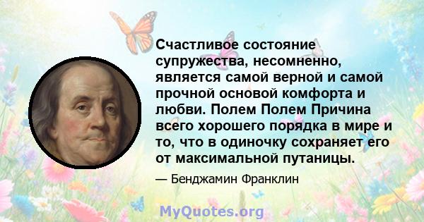 Счастливое состояние супружества, несомненно, является самой верной и самой прочной основой комфорта и любви. Полем Полем Причина всего хорошего порядка в мире и то, что в одиночку сохраняет его от максимальной путаницы.