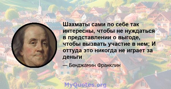 Шахматы сами по себе так интересны, чтобы не нуждаться в представлении о выгоде, чтобы вызвать участие в нем; И оттуда это никогда не играет за деньги