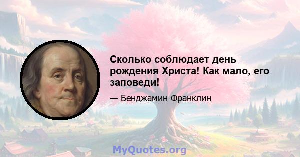 Сколько соблюдает день рождения Христа! Как мало, его заповеди!