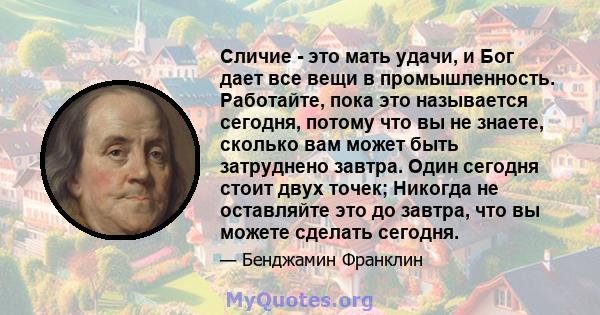 Сличие - это мать удачи, и Бог дает все вещи в промышленность. Работайте, пока это называется сегодня, потому что вы не знаете, сколько вам может быть затруднено завтра. Один сегодня стоит двух точек; Никогда не