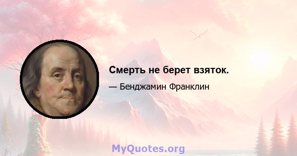 Смерть не берет взяток.