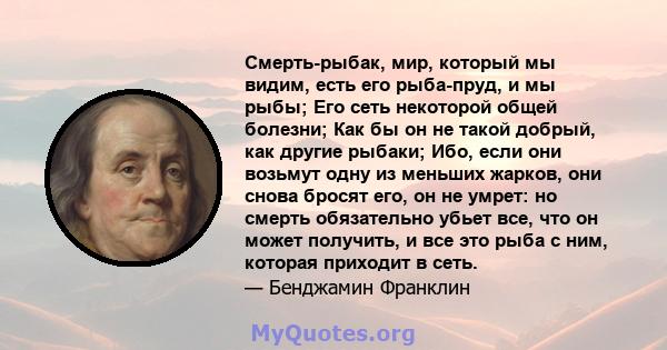 Смерть-рыбак, мир, который мы видим, есть его рыба-пруд, и мы рыбы; Его сеть некоторой общей болезни; Как бы он не такой добрый, как другие рыбаки; Ибо, если они возьмут одну из меньших жарков, они снова бросят его, он