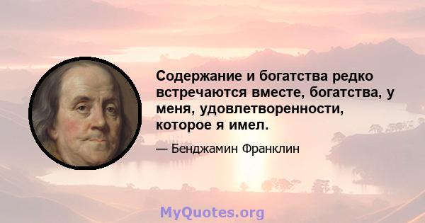 Содержание и богатства редко встречаются вместе, богатства, у меня, удовлетворенности, которое я имел.