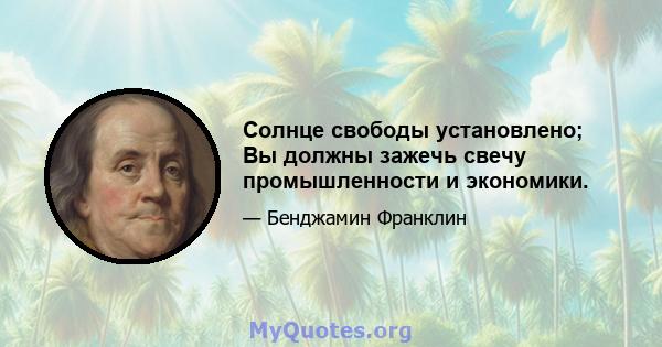 Солнце свободы установлено; Вы должны зажечь свечу промышленности и экономики.