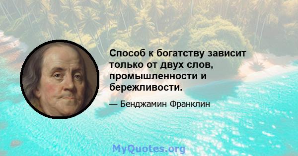 Способ к богатству зависит только от двух слов, промышленности и бережливости.