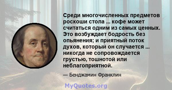 Среди многочисленных предметов роскоши стола ... кофе может считаться одним из самых ценных. Это возбуждает бодрость без опьянения; и приятный поток духов, который он случается ... никогда не сопровождается грустью,