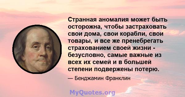 Странная аномалия может быть осторожна, чтобы застраховать свои дома, свои корабли, свои товары, и все же пренебрегать страхованием своей жизни - безусловно, самые важные из всех их семей и в большей степени подвержены