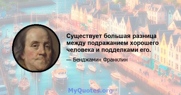 Существует большая разница между подражанием хорошего человека и подделками его.