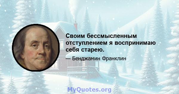 Своим бессмысленным отступлением я воспринимаю себя старею.