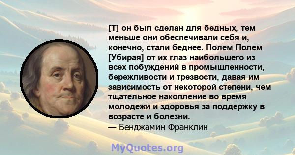 [T] он был сделан для бедных, тем меньше они обеспечивали себя и, конечно, стали беднее. Полем Полем [Убирая] от их глаз наибольшего из всех побуждений в промышленности, бережливости и трезвости, давая им зависимость от 