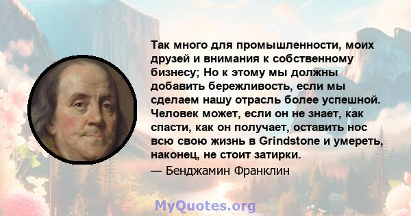 Так много для промышленности, моих друзей и внимания к собственному бизнесу; Но к этому мы должны добавить бережливость, если мы сделаем нашу отрасль более успешной. Человек может, если он не знает, как спасти, как он