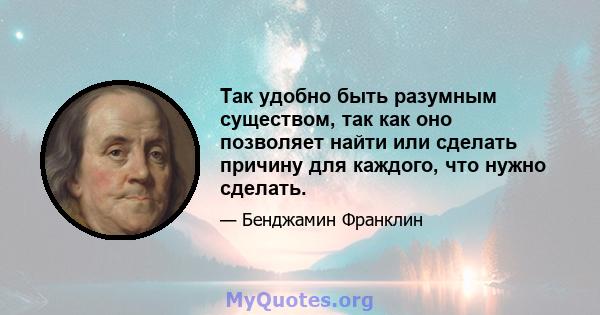 Так удобно быть разумным существом, так как оно позволяет найти или сделать причину для каждого, что нужно сделать.