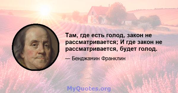 Там, где есть голод, закон не рассматривается; И где закон не рассматривается, будет голод.