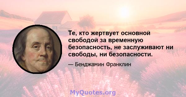 Те, кто жертвует основной свободой за временную безопасность, не заслуживают ни свободы, ни безопасности.