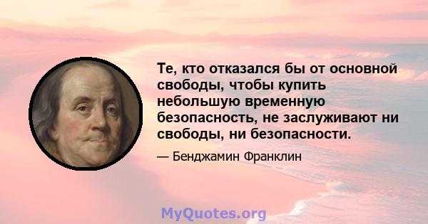 Те, кто отказался бы от основной свободы, чтобы купить небольшую временную безопасность, не заслуживают ни свободы, ни безопасности.