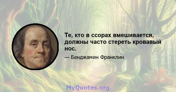 Те, кто в ссорах вмешивается, должны часто стереть кровавый нос.