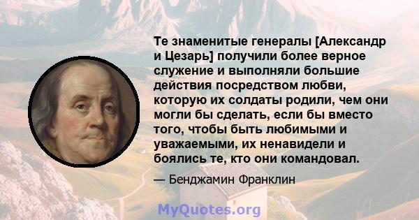 Те знаменитые генералы [Александр и Цезарь] получили более верное служение и выполняли большие действия посредством любви, которую их солдаты родили, чем они могли бы сделать, если бы вместо того, чтобы быть любимыми и