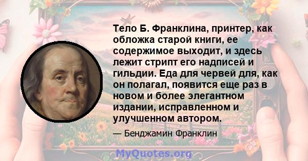 Тело Б. Франклина, принтер, как обложка старой книги, ее содержимое выходит, и здесь лежит стрипт его надписей и гильдии. Еда для червей для, как он полагал, появится еще раз в новом и более элегантном издании,