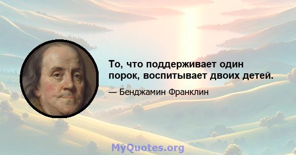 То, что поддерживает один порок, воспитывает двоих детей.