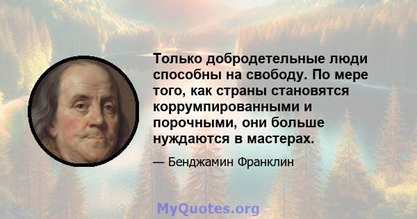 Только добродетельные люди способны на свободу. По мере того, как страны становятся коррумпированными и порочными, они больше нуждаются в мастерах.