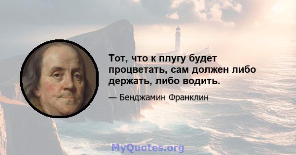 Тот, что к плугу будет процветать, сам должен либо держать, либо водить.