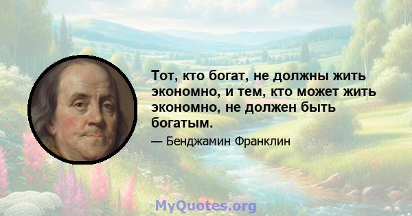 Тот, кто богат, не должны жить экономно, и тем, кто может жить экономно, не должен быть богатым.