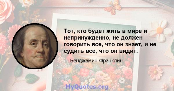 Тот, кто будет жить в мире и непринужденно, не должен говорить все, что он знает, и не судить все, что он видит.