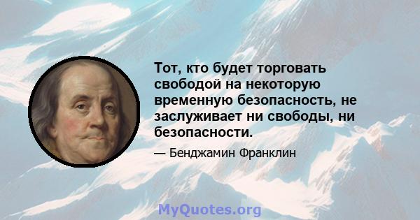 Тот, кто будет торговать свободой на некоторую временную безопасность, не заслуживает ни свободы, ни безопасности.